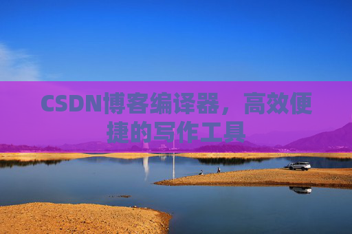 CSDN博客编译器,高效便捷的写作工具